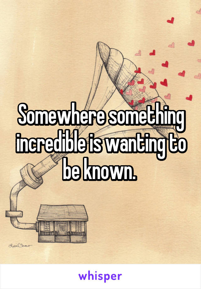 Somewhere something incredible is wanting to be known. 