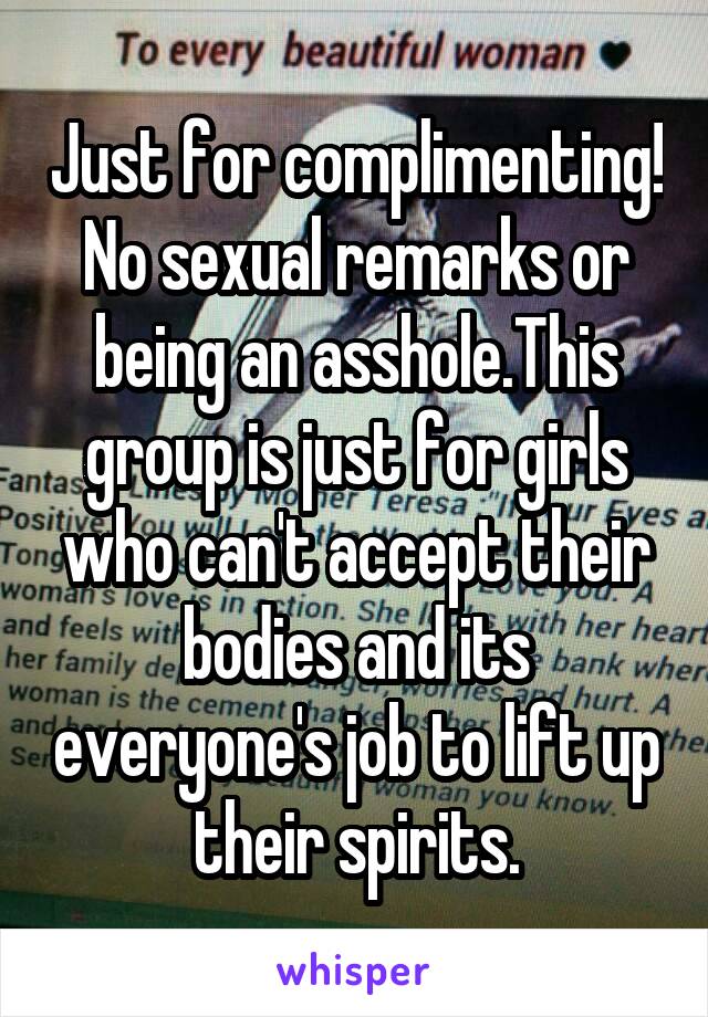 Just for complimenting! No sexual remarks or being an asshole.This group is just for girls who can't accept their bodies and its everyone's job to lift up their spirits.