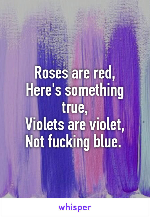 Roses are red,
Here's something true,
Violets are violet,
Not fucking blue. 