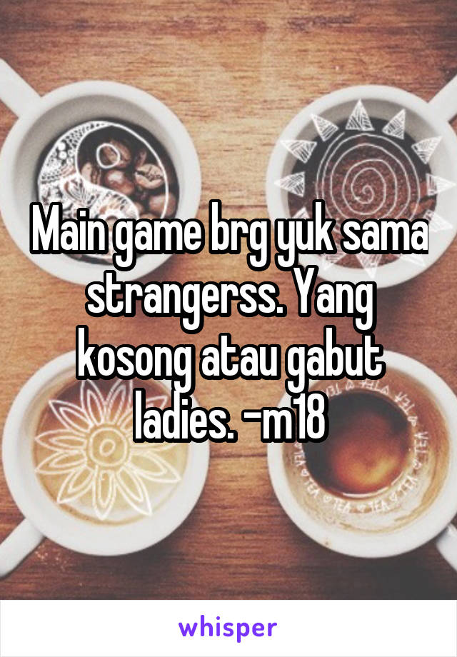 Main game brg yuk sama strangerss. Yang kosong atau gabut ladies. -m18