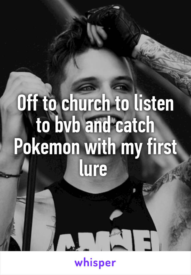 Off to church to listen to bvb and catch Pokemon with my first lure 