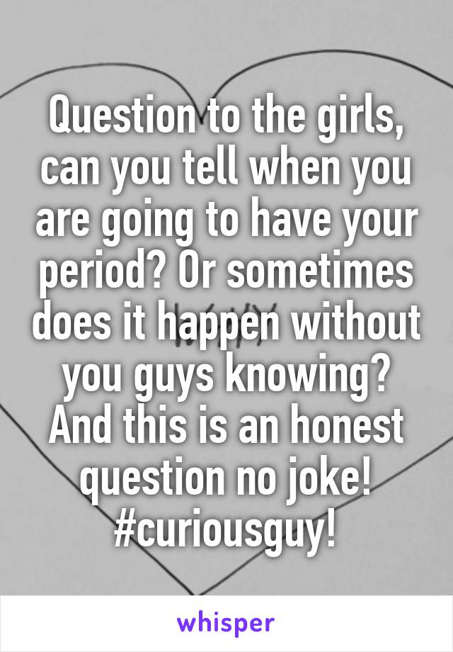 Question to the girls, can you tell when you are going to have your period? Or sometimes does it happen without you guys knowing? And this is an honest question no joke! #curiousguy!