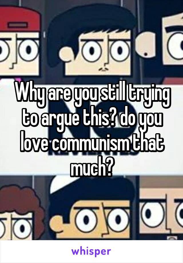 Why are you still trying to argue this? do you love communism that much?