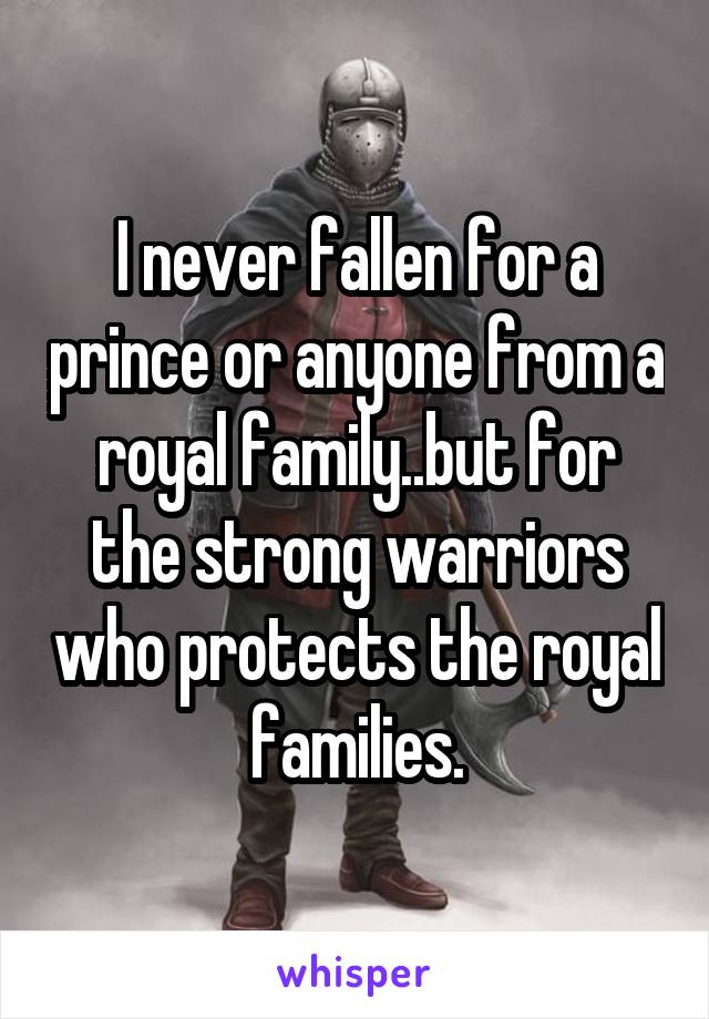 I never fallen for a prince or anyone from a royal family..but for the strong warriors who protects the royal families.