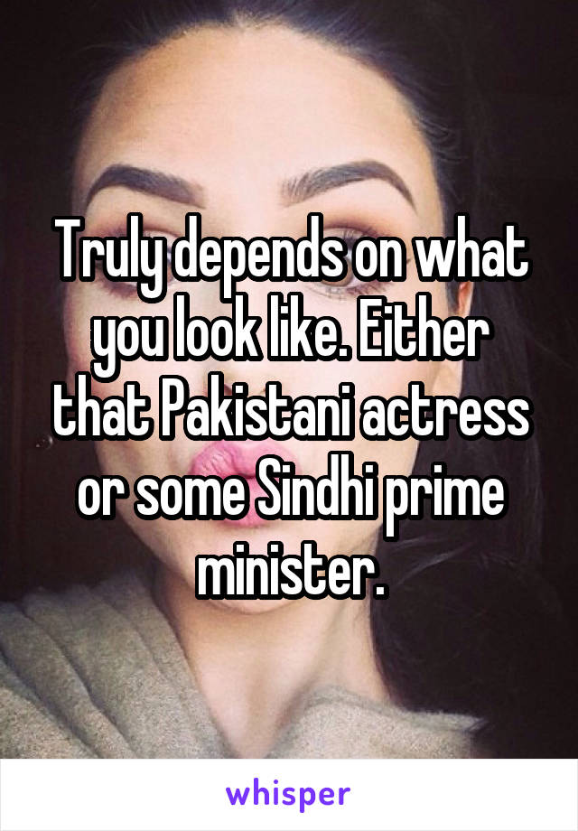 Truly depends on what you look like. Either that Pakistani actress or some Sindhi prime minister.