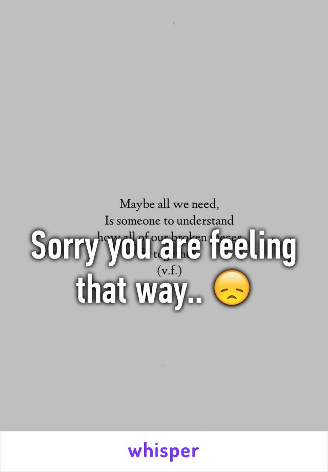 Sorry you are feeling that way.. 😞