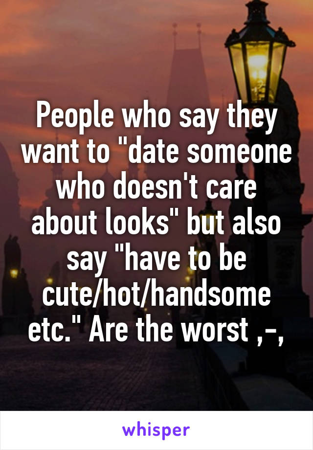 People who say they want to "date someone who doesn't care about looks" but also say "have to be cute/hot/handsome etc." Are the worst ,-,