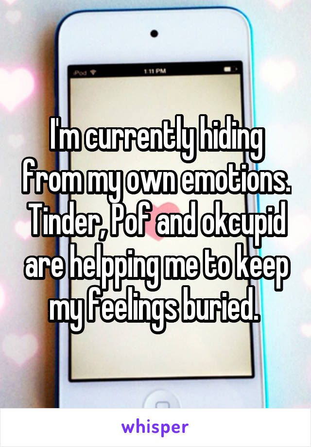 I'm currently hiding from my own emotions. Tinder, Pof and okcupid are helpping me to keep my feelings buried. 