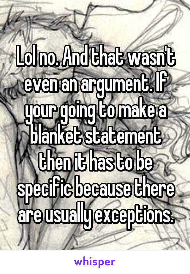 Lol no. And that wasn't even an argument. If your going to make a blanket statement then it has to be specific because there are usually exceptions.