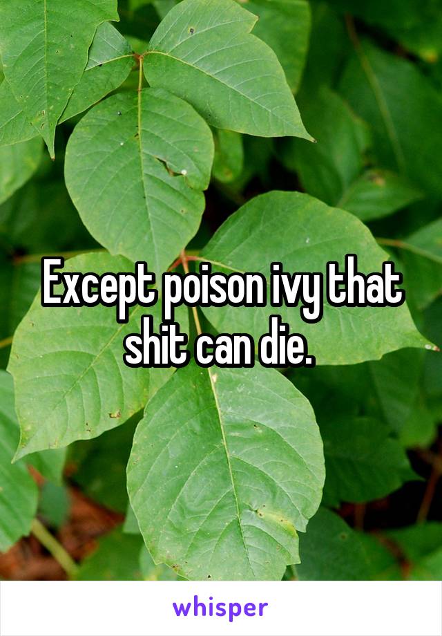 Except poison ivy that shit can die. 