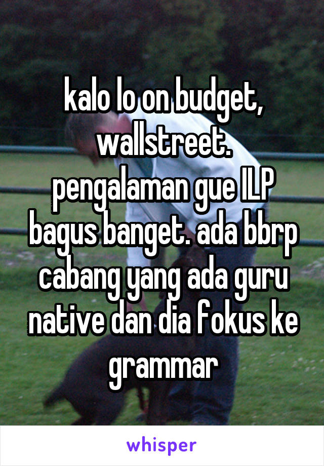 kalo lo on budget, wallstreet.
pengalaman gue ILP bagus banget. ada bbrp cabang yang ada guru native dan dia fokus ke grammar