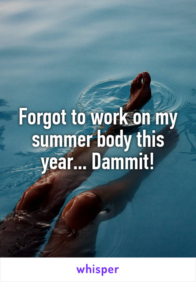 Forgot to work on my summer body this year... Dammit!