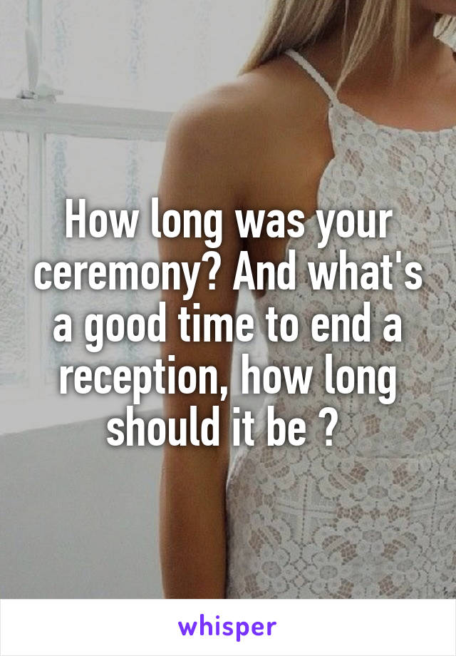 How long was your ceremony? And what's a good time to end a reception, how long should it be ? 