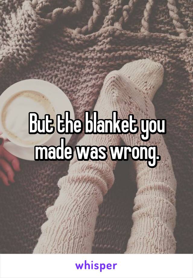 But the blanket you made was wrong.