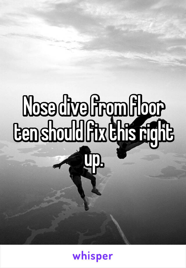 Nose dive from floor ten should fix this right up.