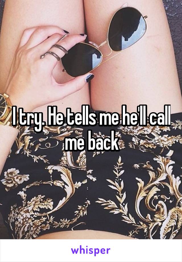 I try. He tells me he'll call me back