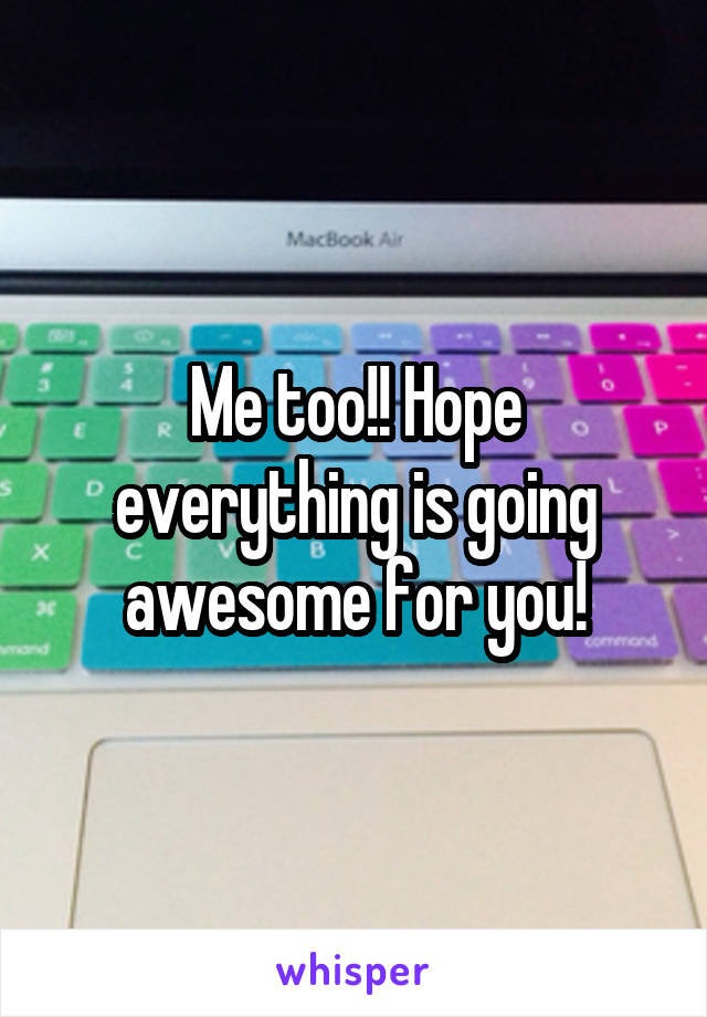 Me too!! Hope everything is going awesome for you!