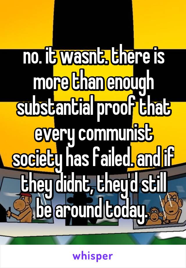 no. it wasnt. there is more than enough substantial proof that every communist society has failed. and if they didnt, they'd still be around today. 