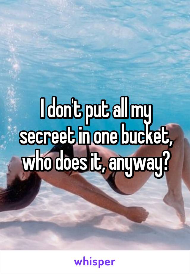 I don't put all my secreet in one bucket, who does it, anyway?