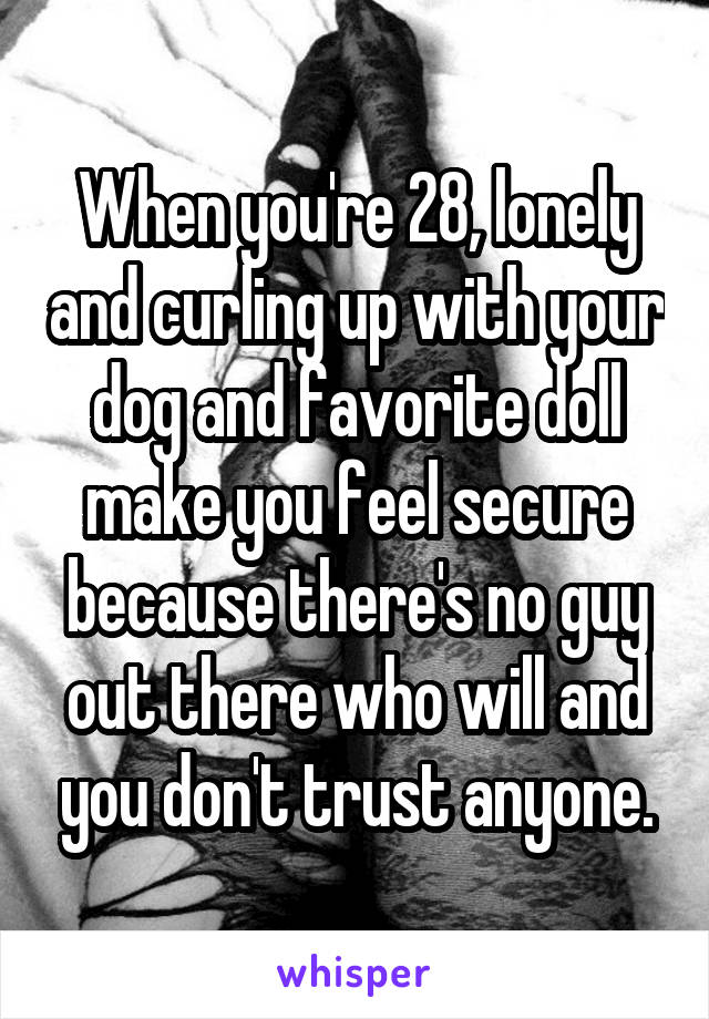 When you're 28, lonely and curling up with your dog and favorite doll make you feel secure because there's no guy out there who will and you don't trust anyone.