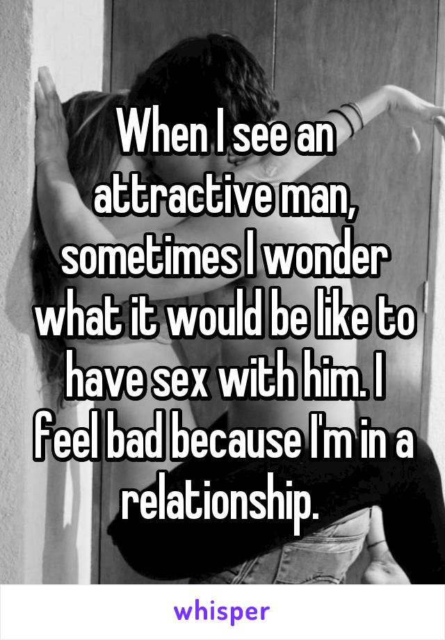 When I see an attractive man, sometimes I wonder what it would be like to have sex with him. I feel bad because I'm in a relationship. 