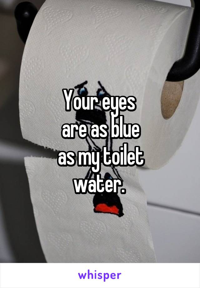 Your eyes 
are as blue
 as my toilet 
water. 