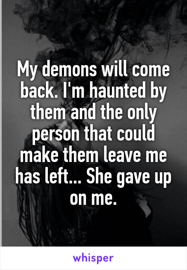 My demons will come back. I'm haunted by them and the only person that could make them leave me has left... She gave up on me.