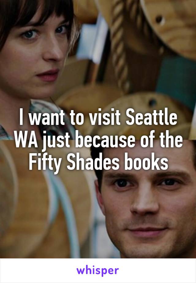 I want to visit Seattle WA just because of the Fifty Shades books