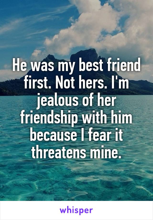 He was my best friend first. Not hers. I'm jealous of her friendship with him because I fear it threatens mine.