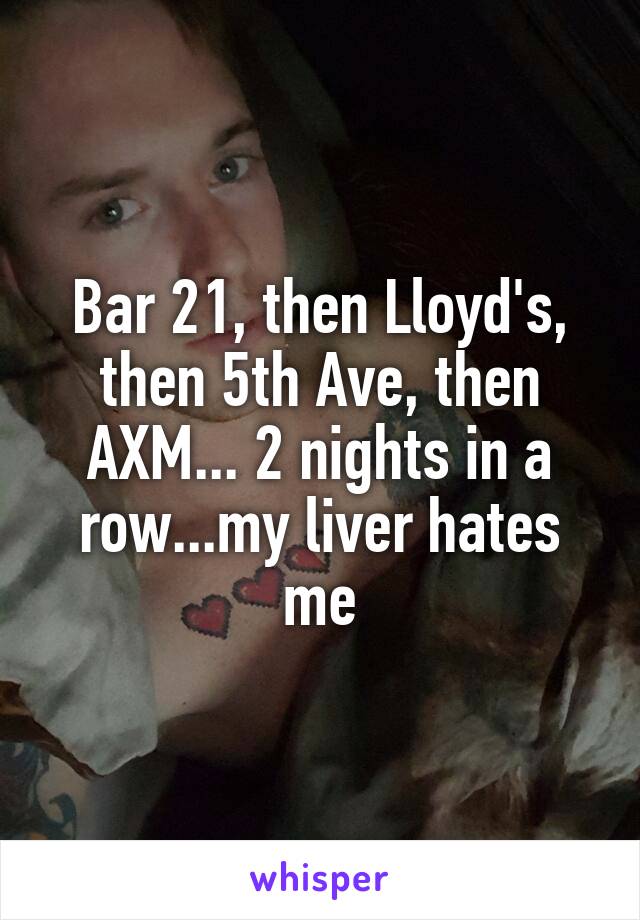 Bar 21, then Lloyd's, then 5th Ave, then AXM... 2 nights in a row...my liver hates me