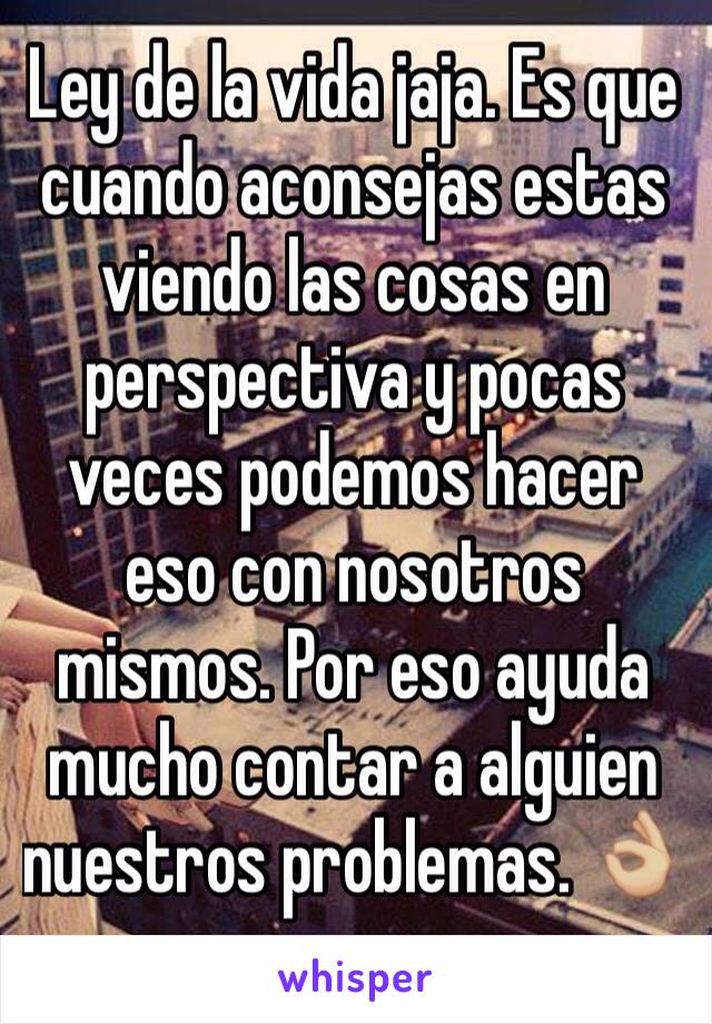 Ley de la vida jaja. Es que cuando aconsejas estas viendo las cosas en perspectiva y pocas veces podemos hacer eso con nosotros mismos. Por eso ayuda mucho contar a alguien nuestros problemas. 👌🏼