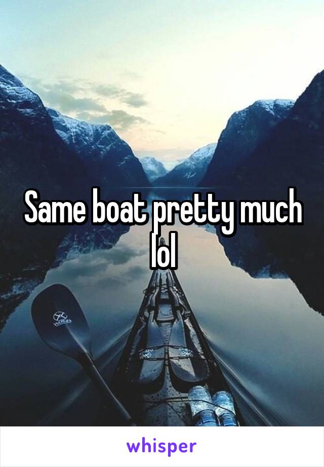 Same boat pretty much lol