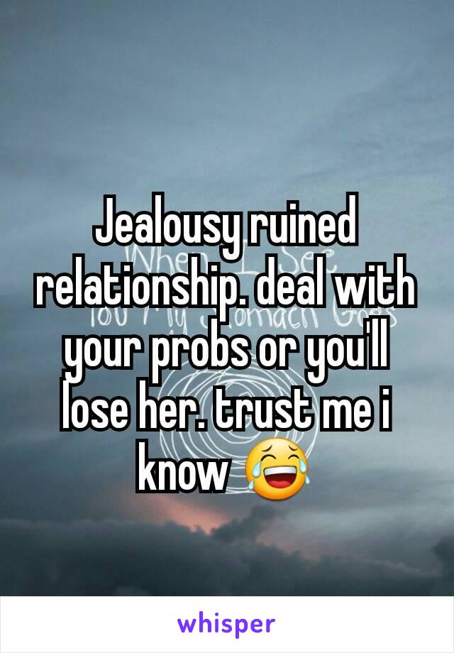 Jealousy ruined relationship. deal with your probs or you'll lose her. trust me i know 😂