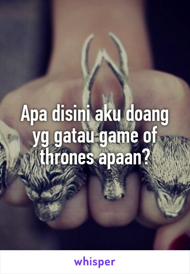 Apa disini aku doang yg gatau game of thrones apaan?