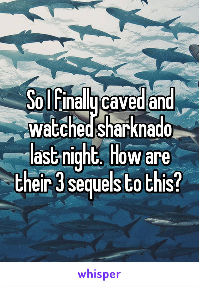 So I finally caved and watched sharknado last night.  How are their 3 sequels to this? 