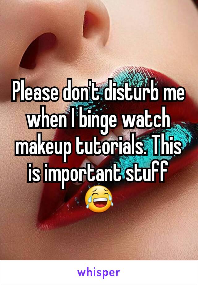 Please don't disturb me when I binge watch makeup tutorials. This is important stuff 😂