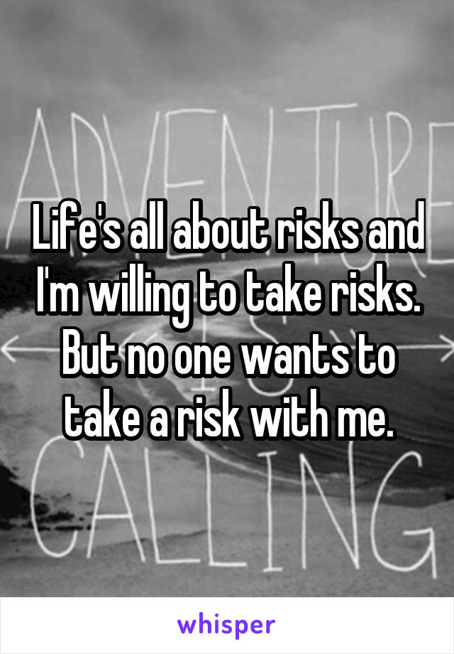 Life's all about risks and I'm willing to take risks. But no one wants to take a risk with me.