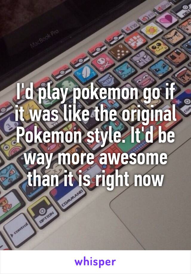 I'd play pokemon go if it was like the original Pokemon style. It'd be way more awesome than it is right now