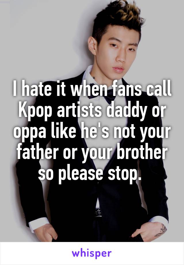 I hate it when fans call Kpop artists daddy or oppa like he's not your father or your brother so please stop. 