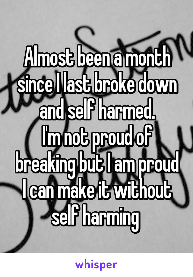 Almost been a month since I last broke down and self harmed.
I'm not proud of breaking but I am proud I can make it without self harming 