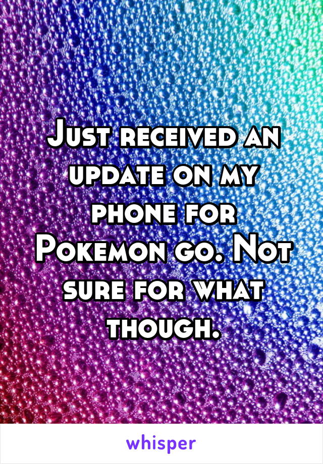 Just received an update on my phone for Pokemon go. Not sure for what though.