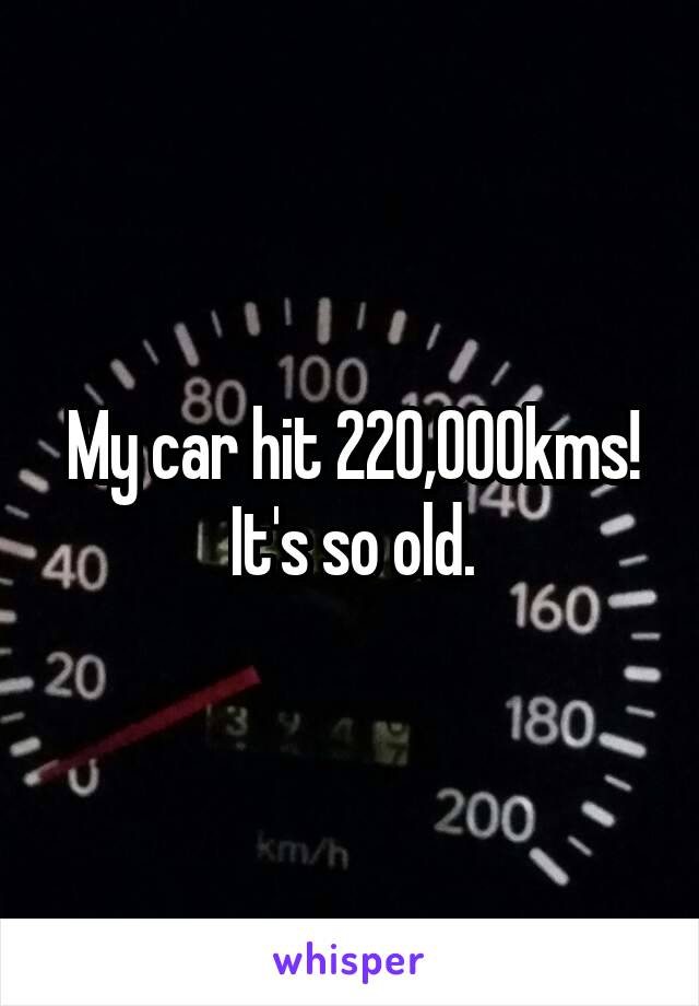 My car hit 220,000kms!
It's so old.