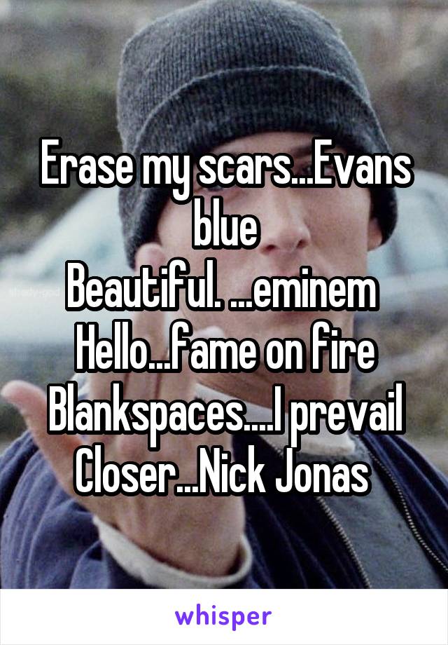 Erase my scars...Evans blue
Beautiful. ...eminem 
Hello...fame on fire
Blankspaces....I prevail
Closer...Nick Jonas 