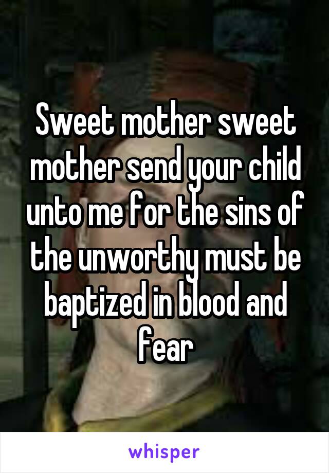 Sweet mother sweet mother send your child unto me for the sins of the unworthy must be baptized in blood and fear