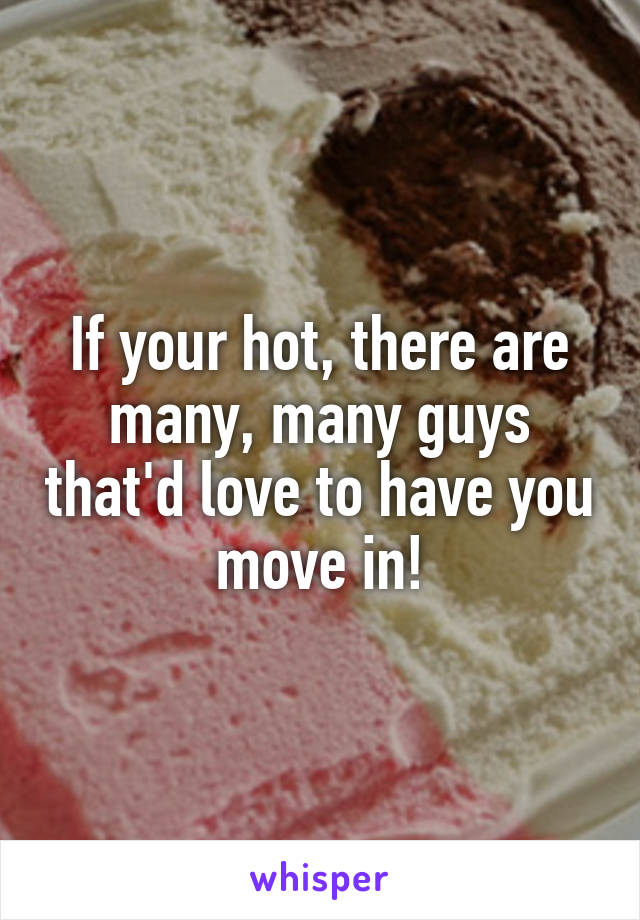 If your hot, there are many, many guys that'd love to have you move in!