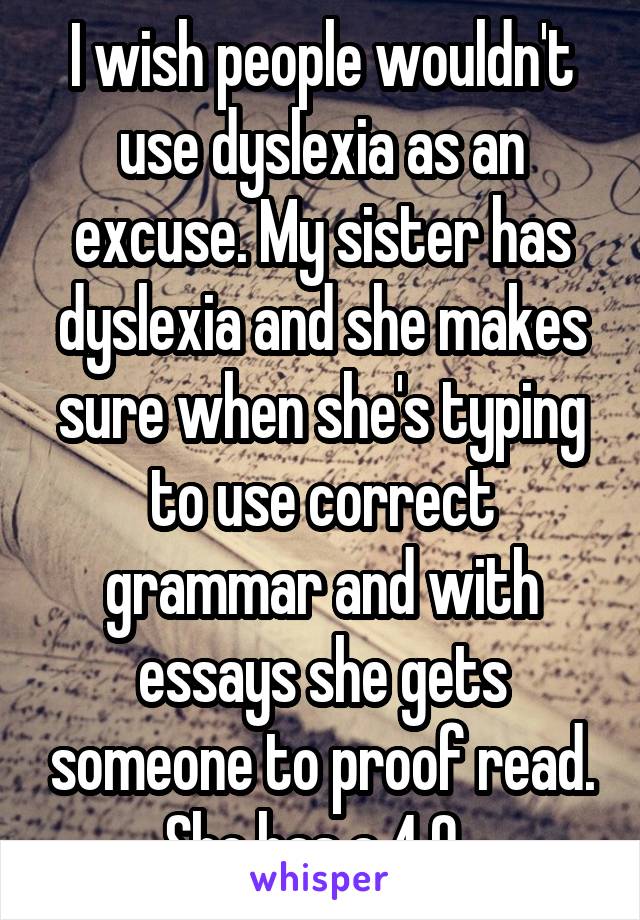 I wish people wouldn't use dyslexia as an excuse. My sister has dyslexia and she makes sure when she's typing to use correct grammar and with essays she gets someone to proof read. She has a 4.0. 