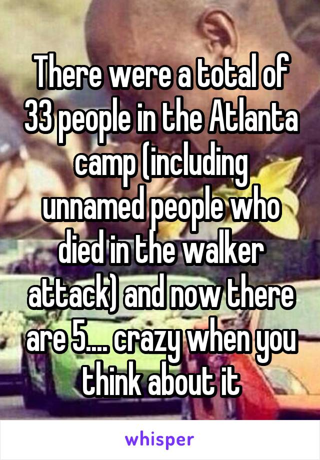 There were a total of 33 people in the Atlanta camp (including unnamed people who died in the walker attack) and now there are 5.... crazy when you think about it