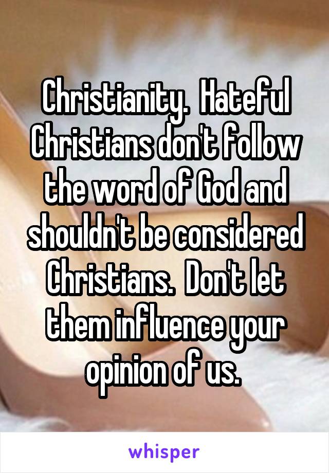 Christianity.  Hateful Christians don't follow the word of God and shouldn't be considered Christians.  Don't let them influence your opinion of us. 