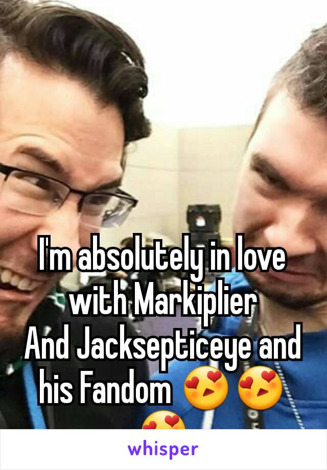 I'm absolutely in love with Markiplier
And Jacksepticeye and his Fandom 😍😍😍