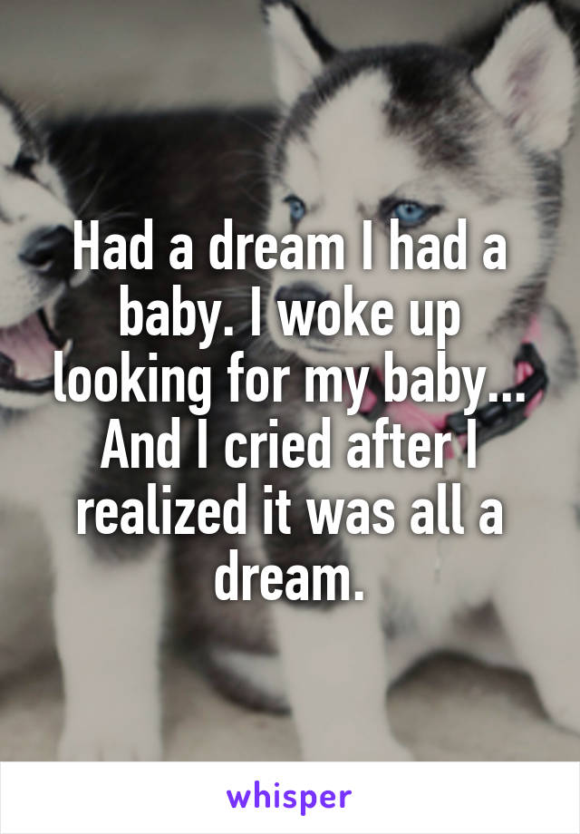 Had a dream I had a baby. I woke up looking for my baby... And I cried after I realized it was all a dream.